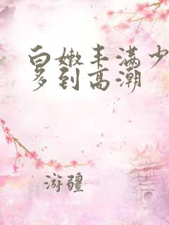 白嫩丰满少妇水多到高潮