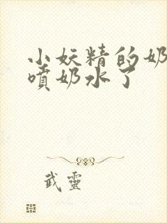 小妖精的奶头又喷奶水了