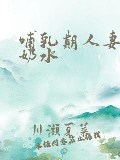 哺乳期人妻奶头奶水