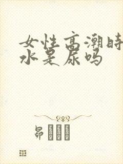 女性高潮时喷的水是尿吗