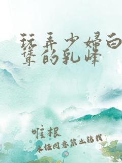 玩弄少妇白嫩高耸的乳峰