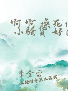 啊 啊 操死你 小骚货 好爽 古言