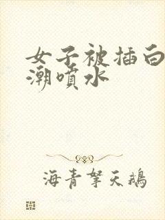 女子被插白浆高潮喷水