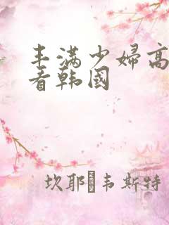 丰满少妇高潮观看韩国