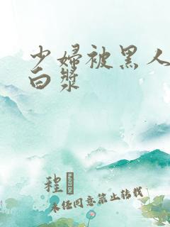 少妇被黑人喷入白浆