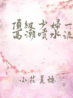 顶级少妇一线天高潮喷水流出白浆