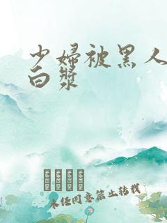 少妇被黑人弄出白浆