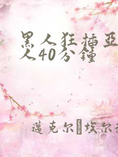 黑人狂插亚洲女人40分钟