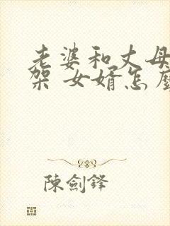 老婆和丈母娘吵架 女婿怎么处理