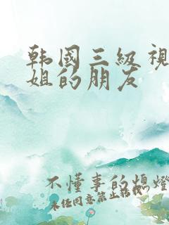 韩国三级视频姐姐的朋友