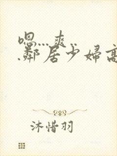 嗯...爽...邻居少妇高潮喷水