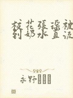 校花张瑶被调教到奶水直流