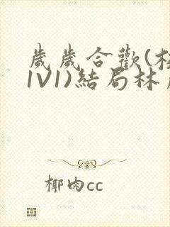 岁岁合欢(校园1V1)结局林岁