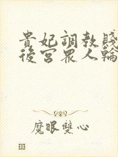 贵妃调教贱乳被后宫众人轮流调教(羞