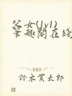 父女(1v1)笔趣阁在线阅读