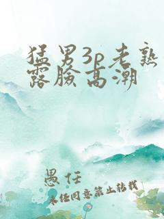 猛男3p老熟女露脸高潮