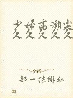 少妇高潮尖叫久久久久久久