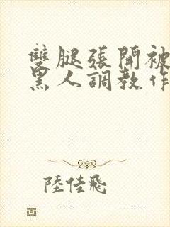 双腿张开被9个黑人调教作文