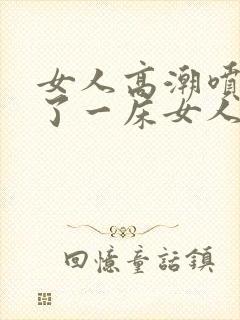 女人高潮喷水喷了一床女人高潮喷水