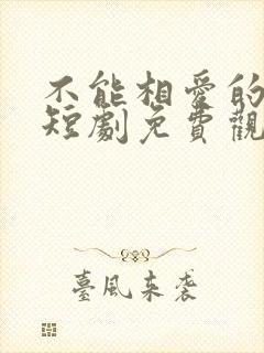 不能相爱的我们短剧免费观看全集