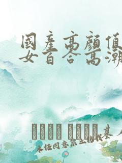 国产高颜值年轻女百合高潮