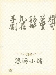 平凡的荣耀电视剧在哪里可以免费观看