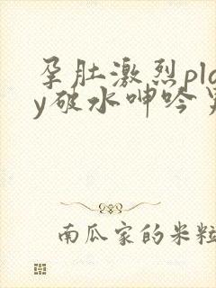 孕肚激烈play破水呻吟男男小说
