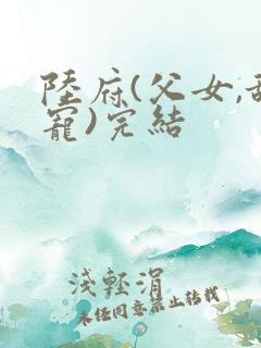 陆府(父女,甜宠)完结