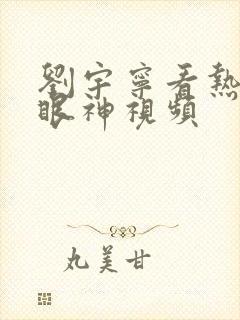 刘宇宁看热巴的眼神视频