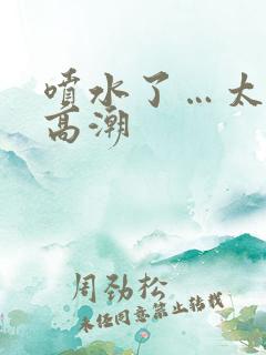 喷水了…太爽了高潮