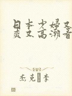 日本少妇又色又爽又高潮看你