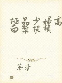 极品少妇高潮冒白浆视频