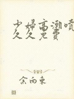 少妇高潮喷水久久久免费