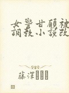 女警甘愿被捆绑调教小说改编自哪部