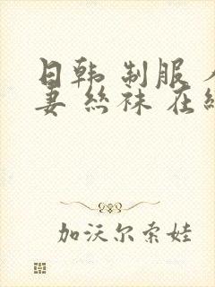 日韩 制服 人妻 丝袜 在线