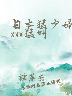 日本猛少妇xxxxx猛叫