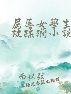 屈辱女学生系列被蹂躏小说