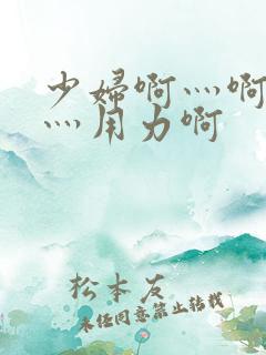 少妇啊灬啊别停灬用力啊