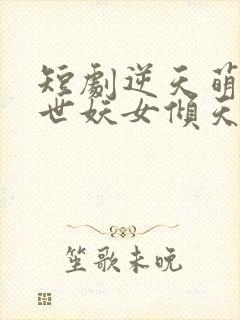 短剧逆天萌兽绝世妖女倾天下