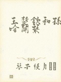 王楚钦和孙颖莎啥关系