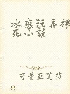 冰恋玩弄裸尸勒死小说