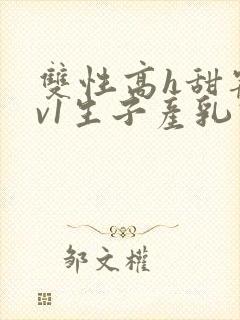 双性高h甜宠1v1生子产乳高h