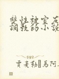 双性被室友玩弄调教的小说