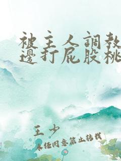 被主人调教边c边打屁股桃子视频网站