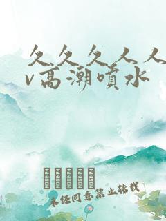 久久久人人爱av高潮喷水