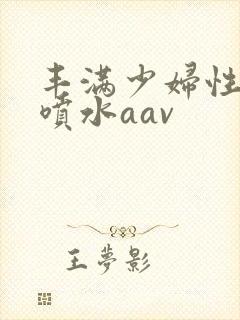 丰满少妇性高潮喷水aav