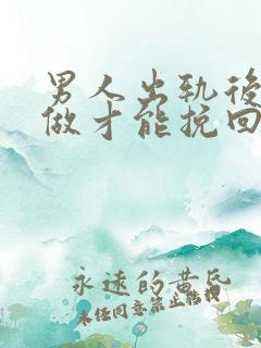 男人出轨后怎么做才能挽回妻子