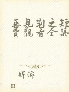 再见荆之短剧免费观看全集高清版