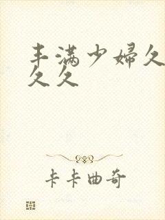 丰满少妇久久久久久