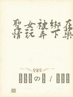 圣女被绑在床尽情玩弄下药小说
